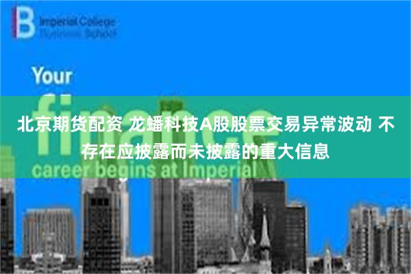 北京期货配资 龙蟠科技A股股票交易异常波动 不存在应披露而未披露的重大信息