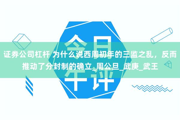 证券公司杠杆 为什么说西周初年的三监之乱，反而推动了分封制的确立_周公旦_武庚_武王