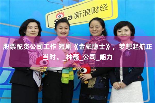 股票配资公司工作 短剧《金融隐士》，梦想起航正当时。_林薇_公司_能力