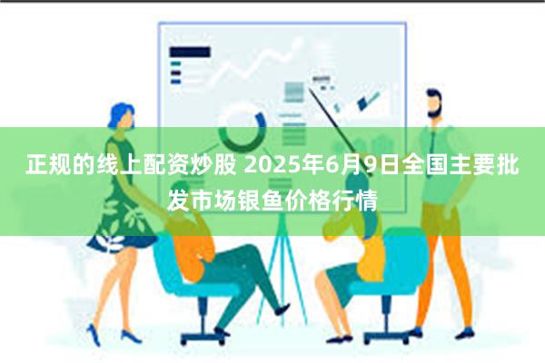 正规的线上配资炒股 2025年6月9日全国主要批发市场银鱼价格行情