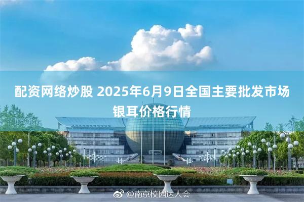 配资网络炒股 2025年6月9日全国主要批发市场银耳价格行情