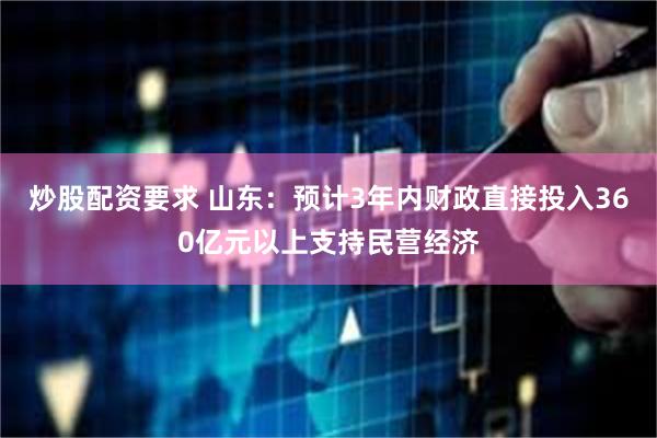 炒股配资要求 山东：预计3年内财政直接投入360亿元以上支持民营经济