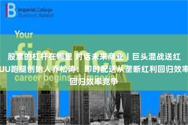 股票的杠杆在哪里 对话未来商业丨巨头混战送红利？UU跑腿创始人乔松涛：即时配送从垄断红利回归效率竞争