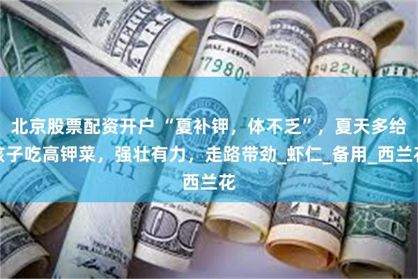 北京股票配资开户 “夏补钾，体不乏”，夏天多给孩子吃高钾菜，强壮有力，走路带劲_虾仁_备用_西兰花