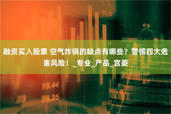 融资买入股票 空气炸锅的缺点有哪些？警惕四大危害风险！_专业_产品_宫菱