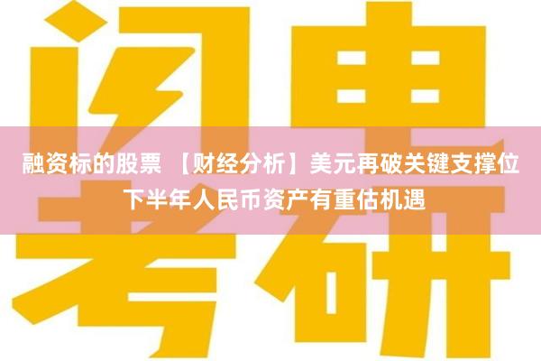 融资标的股票 【财经分析】美元再破关键支撑位 下半年人民币资产有重估机遇