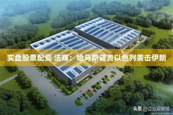 实盘股票配资 法媒：哈马斯谴责以色列袭击伊朗