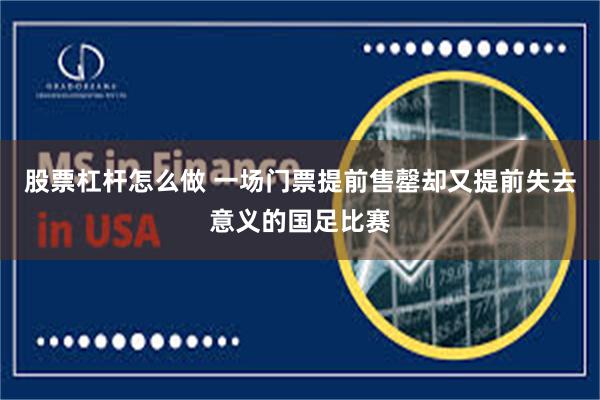 股票杠杆怎么做 一场门票提前售罄却又提前失去意义的国足比赛