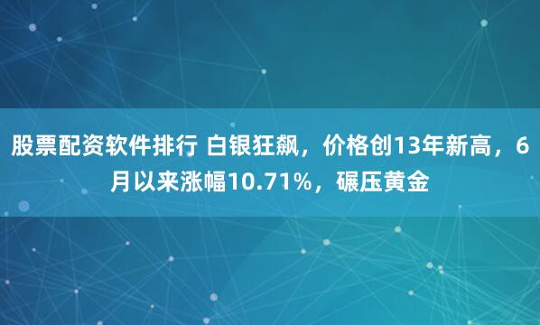 股票配资软件排行 白银狂飙，价格创13年新高，6月以来涨幅10.71%，碾压黄金