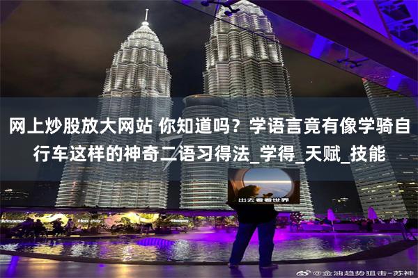 网上炒股放大网站 你知道吗？学语言竟有像学骑自行车这样的神奇二语习得法_学得_天赋_技能