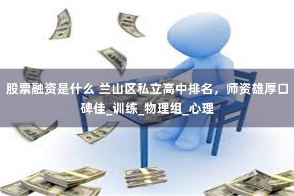 股票融资是什么 兰山区私立高中排名，师资雄厚口碑佳_训练_物理组_心理