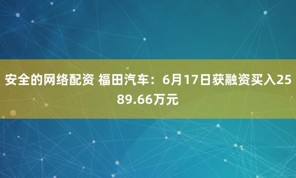 安全的网络配资 福田汽车：6月17日获融资买入2589.66万元