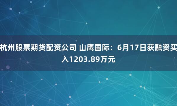 杭州股票期货配资公司 山鹰国际：6月17日获融资买入1203.89万元