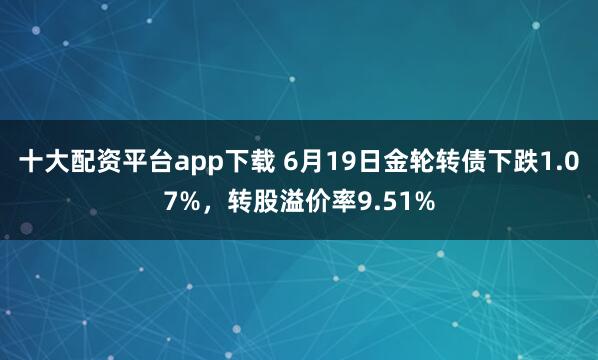 十大配资平台app下载 6月19日金轮转债下跌1.07%，转股溢价率9.51%
