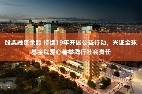 股票融资余额 持续19年开展公益行动，兴证全球基金以爱心善举践行社会责任