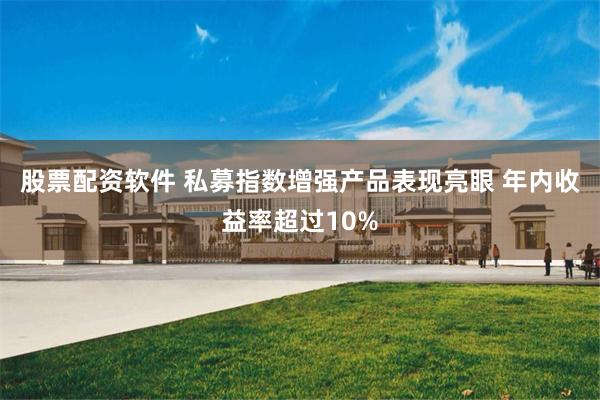 股票配资软件 私募指数增强产品表现亮眼 年内收益率超过10%