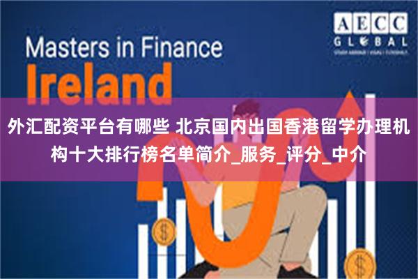 外汇配资平台有哪些 北京国内出国香港留学办理机构十大排行榜名单简介_服务_评分_中介