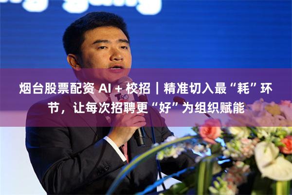 烟台股票配资 AI + 校招｜精准切入最“耗”环节，让每次招聘更“好”为组织赋能