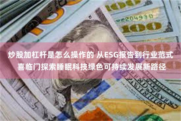 炒股加杠杆是怎么操作的 从ESG报告到行业范式 喜临门探索睡眠科技绿色可持续发展新路径