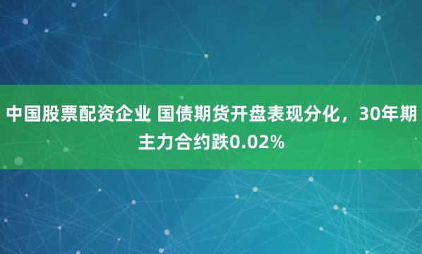 中国股票配资企业 国债期货开盘表现分化，30年期主力合约跌0.02%