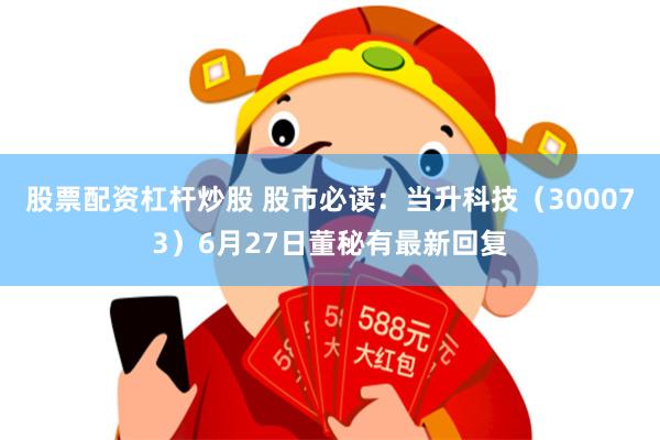 股票配资杠杆炒股 股市必读：当升科技（300073）6月27日董秘有最新回复
