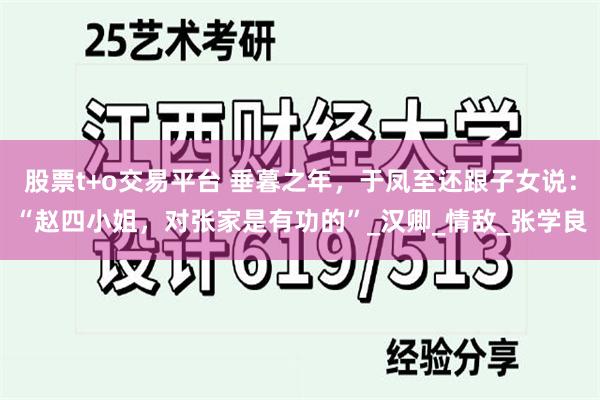 股票t+o交易平台 垂暮之年，于凤至还跟子女说：“赵四小姐，对张家是有功的”_汉卿_情敌_张学良