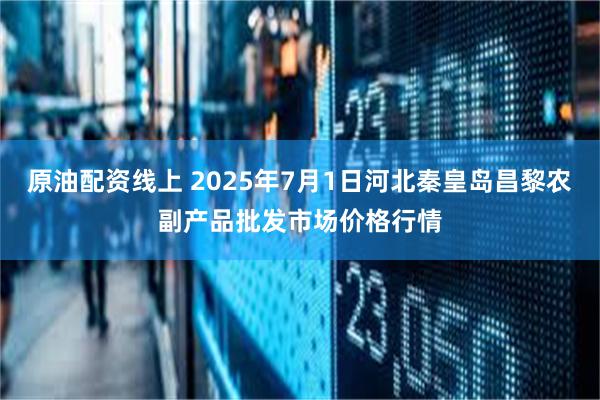 原油配资线上 2025年7月1日河北秦皇岛昌黎农副产品批发市场价格行情