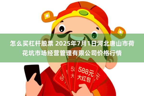 怎么买杠杆股票 2025年7月1日河北唐山市荷花坑市场经营管理有限公司价格行情