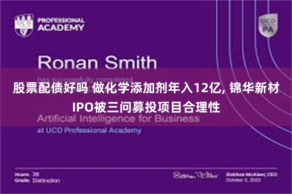 股票配债好吗 做化学添加剂年入12亿, 锦华新材IPO被三问募投项目合理性