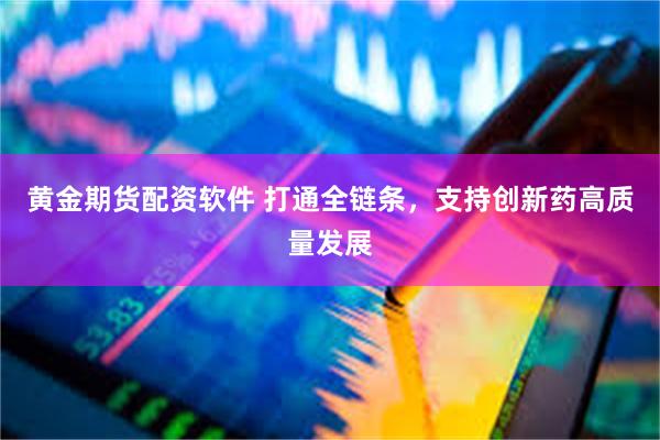 黄金期货配资软件 打通全链条，支持创新药高质量发展